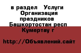  в раздел : Услуги » Организация праздников . Башкортостан респ.,Кумертау г.